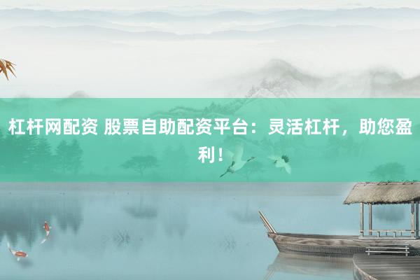 杠杆网配资 股票自助配资平台：灵活杠杆，助您盈利！
