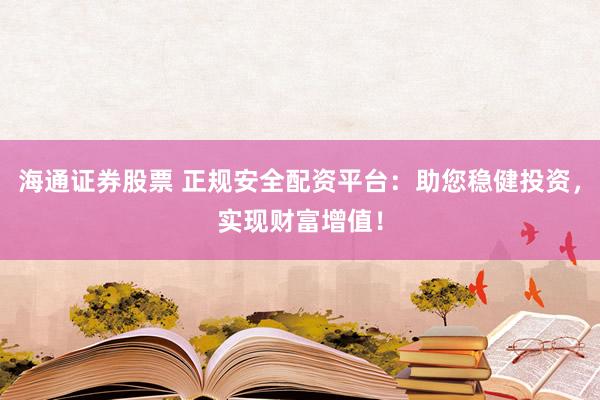 海通证券股票 正规安全配资平台：助您稳健投资，实现财富增值！
