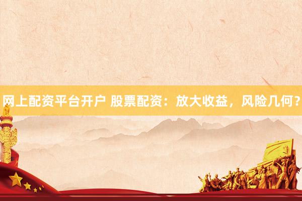 网上配资平台开户 股票配资：放大收益，风险几何？