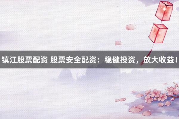 镇江股票配资 股票安全配资：稳健投资，放大收益！