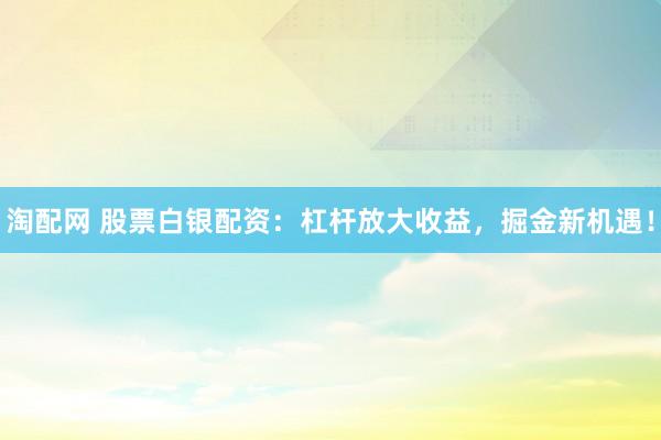 淘配网 股票白银配资：杠杆放大收益，掘金新机遇！