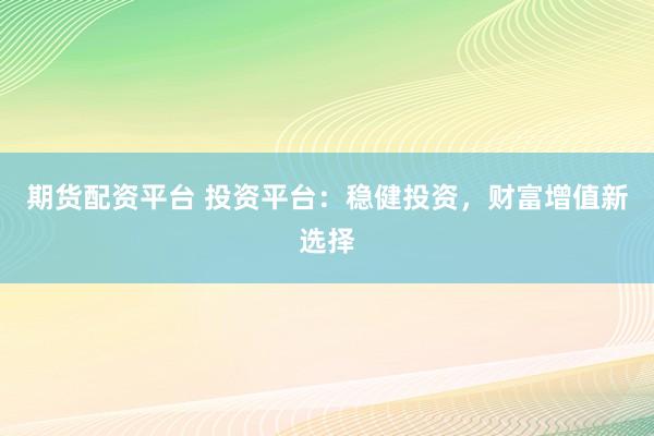 期货配资平台 投资平台：稳健投资，财富增值新选择