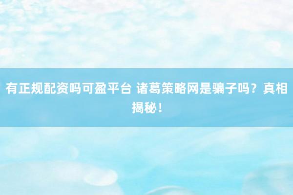 有正规配资吗可盈平台 诸葛策略网是骗子吗？真相揭秘！