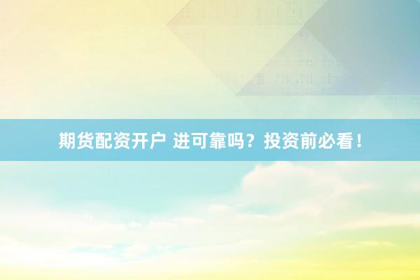 期货配资开户 进可靠吗？投资前必看！