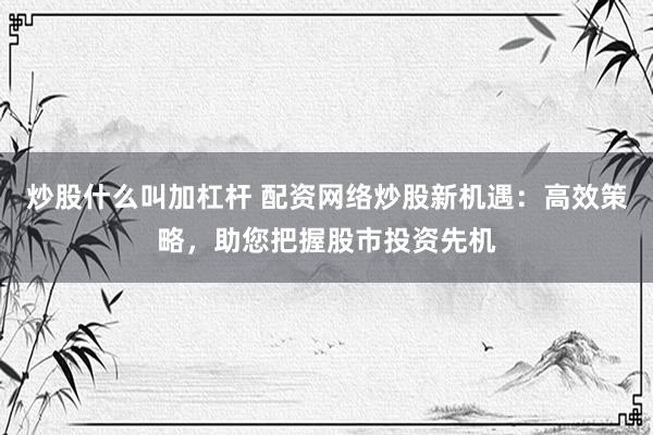 炒股什么叫加杠杆 配资网络炒股新机遇：高效策略，助您把握股市投资先机
