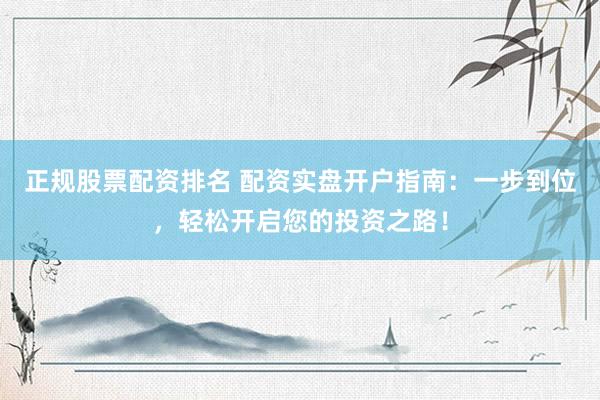 正规股票配资排名 配资实盘开户指南：一步到位，轻松开启您的投资之路！