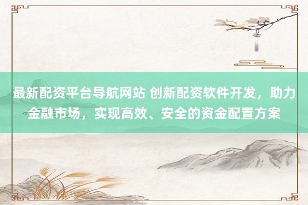 最新配资平台导航网站 创新配资软件开发，助力金融市场，实现高效、安全的资金配置方案
