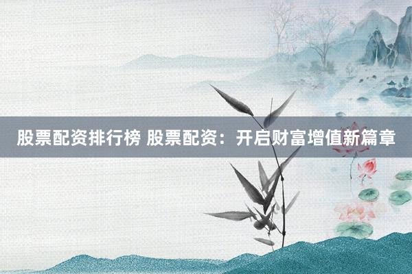 股票配资排行榜 股票配资：开启财富增值新篇章