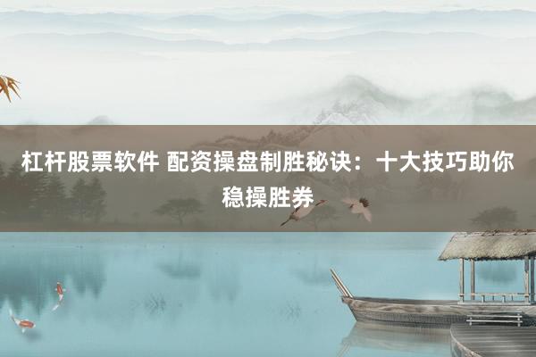 杠杆股票软件 配资操盘制胜秘诀：十大技巧助你稳操胜券