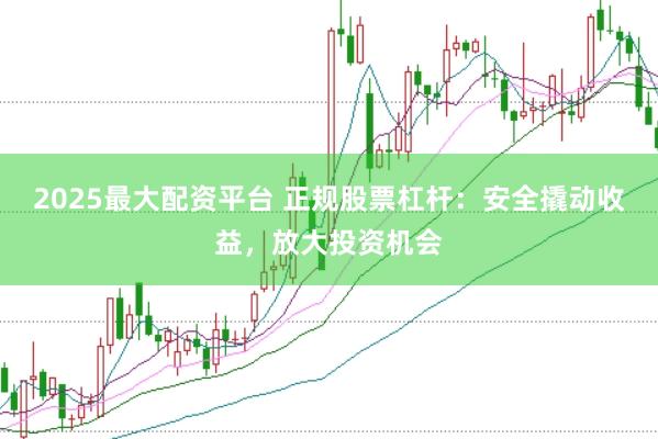 2025最大配资平台 正规股票杠杆：安全撬动收益，放大投资机会