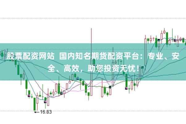 股票配资网站  国内知名期货配资平台：专业、安全、高效，助您投资无忧！