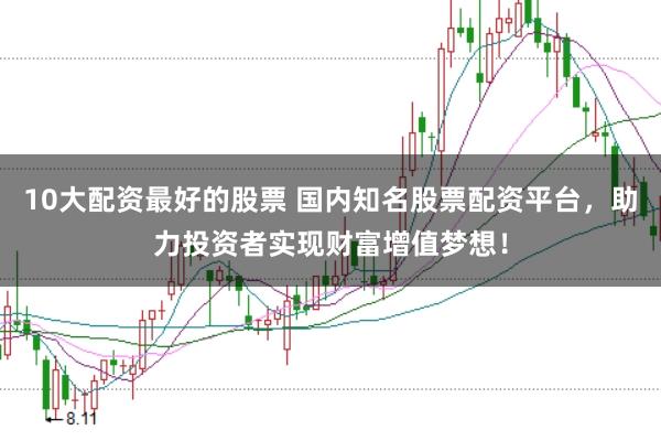10大配资最好的股票 国内知名股票配资平台，助力投资者实现财富增值梦想！