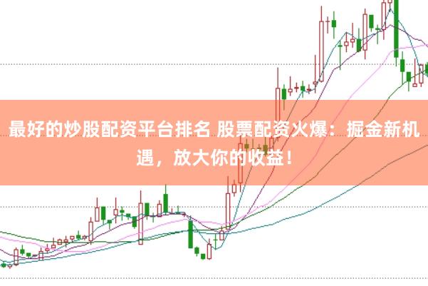 最好的炒股配资平台排名 股票配资火爆：掘金新机遇，放大你的收益！