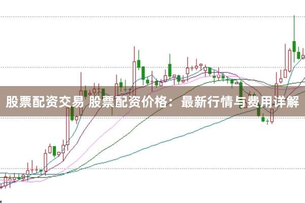股票配资交易 股票配资价格：最新行情与费用详解