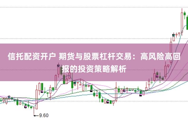 信托配资开户 期货与股票杠杆交易：高风险高回报的投资策略解析