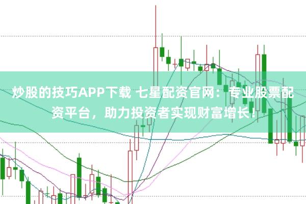 炒股的技巧APP下载 七星配资官网：专业股票配资平台，助力投资者实现财富增长！