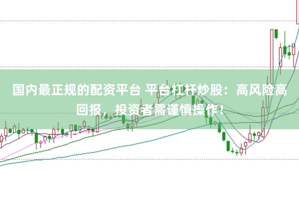 国内最正规的配资平台 平台杠杆炒股：高风险高回报，投资者需谨慎操作！