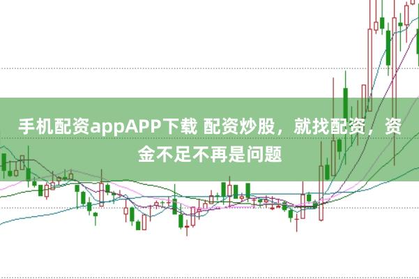 手机配资appAPP下载 配资炒股，就找配资，资金不足不再是问题