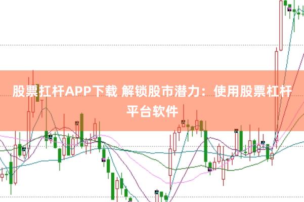股票扛杆APP下载 解锁股市潜力：使用股票杠杆平台软件