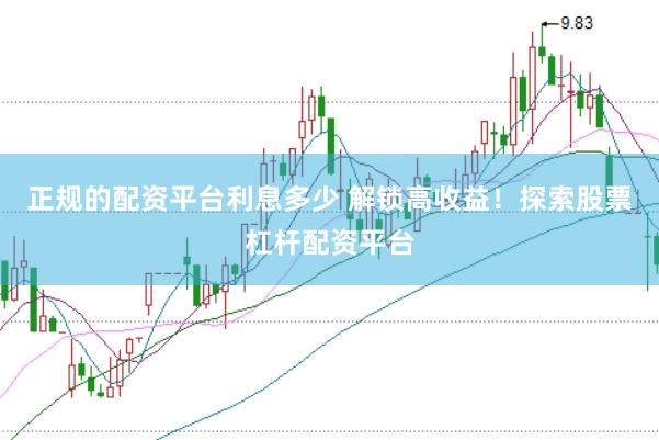 正规的配资平台利息多少 解锁高收益！探索股票杠杆配资平台