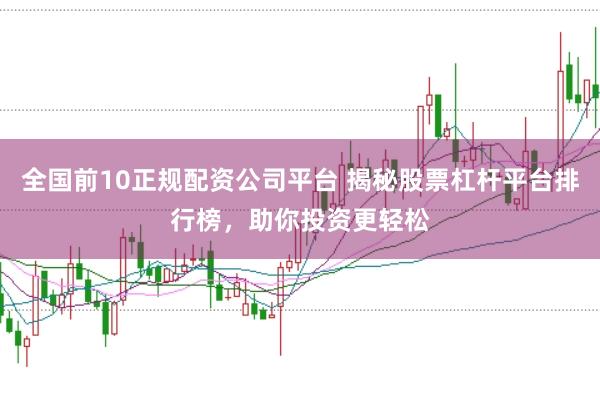 全国前10正规配资公司平台 揭秘股票杠杆平台排行榜，助你投资更轻松