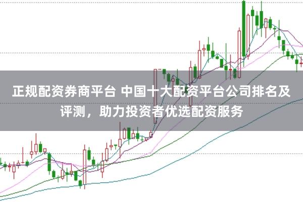 正规配资券商平台 中国十大配资平台公司排名及评测，助力投资者优选配资服务