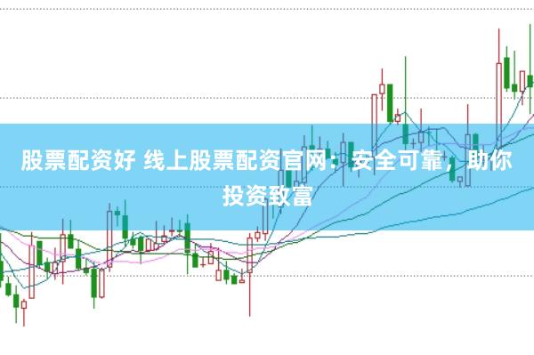 股票配资好 线上股票配资官网：安全可靠，助你投资致富