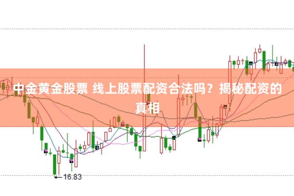 中金黄金股票 线上股票配资合法吗？揭秘配资的真相