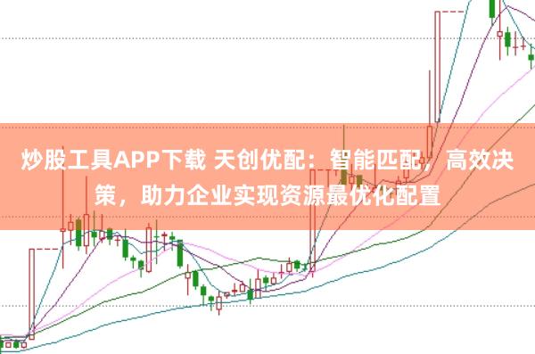 炒股工具APP下载 天创优配：智能匹配，高效决策，助力企业实现资源最优化配置