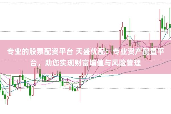 专业的股票配资平台 天盛优配：专业资产配置平台，助您实现财富增值与风险管理