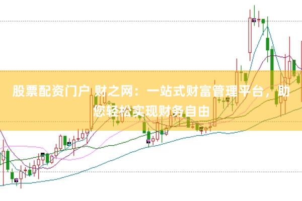 股票配资门户 财之网：一站式财富管理平台，助您轻松实现财务自由