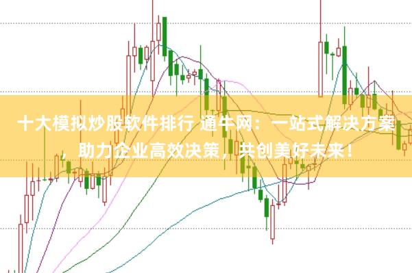 十大模拟炒股软件排行 通牛网：一站式解决方案，助力企业高效决策，共创美好未来！