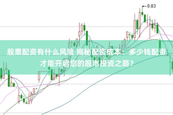 股票配资有什么风险 揭秘配资成本：多少钱配资才能开启您的股市投资之路？
