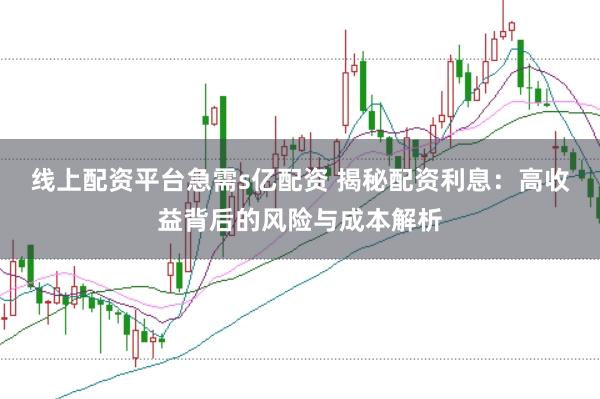 线上配资平台急需s亿配资 揭秘配资利息：高收益背后的风险与成本解析