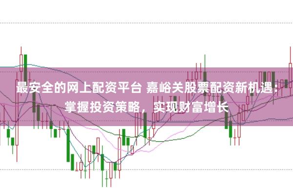 最安全的网上配资平台 嘉峪关股票配资新机遇：掌握投资策略，实现财富增长