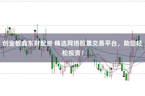 创业板鑫东财配资 精选网络股票交易平台，助您轻松投资！