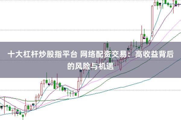 十大杠杆炒股指平台 网络配资交易：高收益背后的风险与机遇