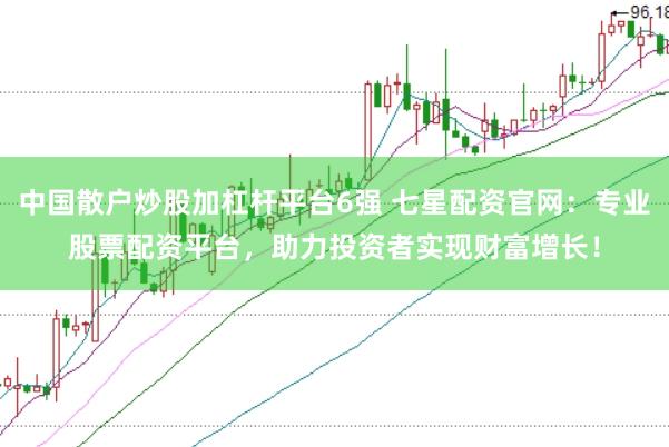 中国散户炒股加杠杆平台6强 七星配资官网：专业股票配资平台，助力投资者实现财富增长！