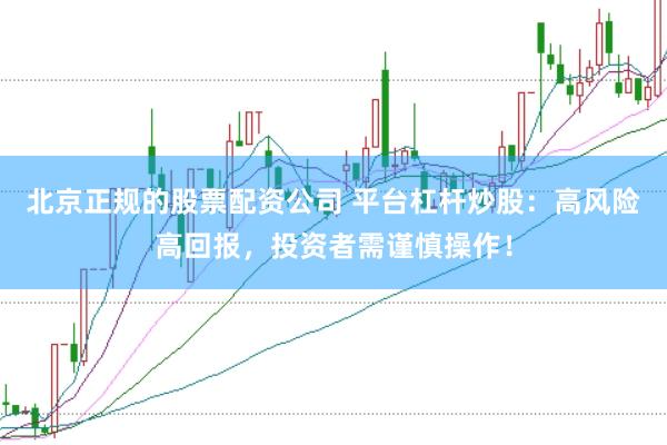 北京正规的股票配资公司 平台杠杆炒股：高风险高回报，投资者需谨慎操作！