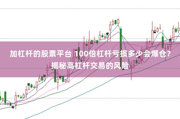 加杠杆的股票平台 100倍杠杆亏损多少会爆仓？揭秘高杠杆交易的风险