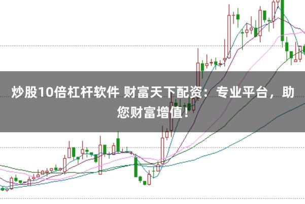 炒股10倍杠杆软件 财富天下配资：专业平台，助您财富增值！