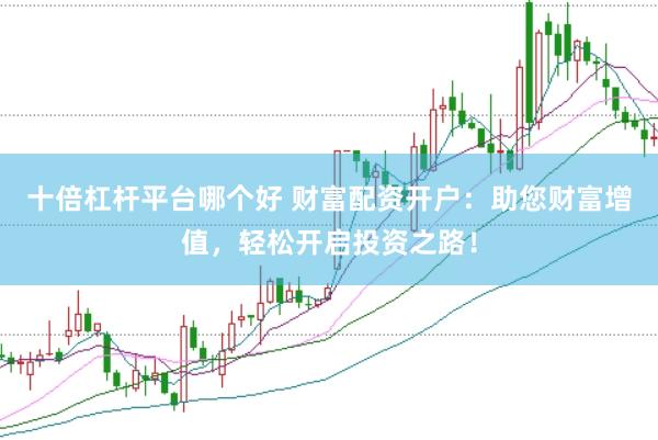 十倍杠杆平台哪个好 财富配资开户：助您财富增值，轻松开启投资之路！