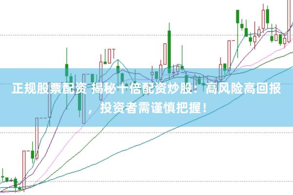 正规股票配资 揭秘十倍配资炒股：高风险高回报，投资者需谨慎把握！