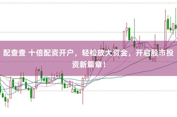 配查查 十倍配资开户，轻松放大资金，开启股市投资新篇章！