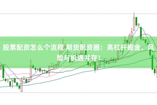 股票配资怎么个流程 期货配资圈：高杠杆掘金，风险与机遇并存！