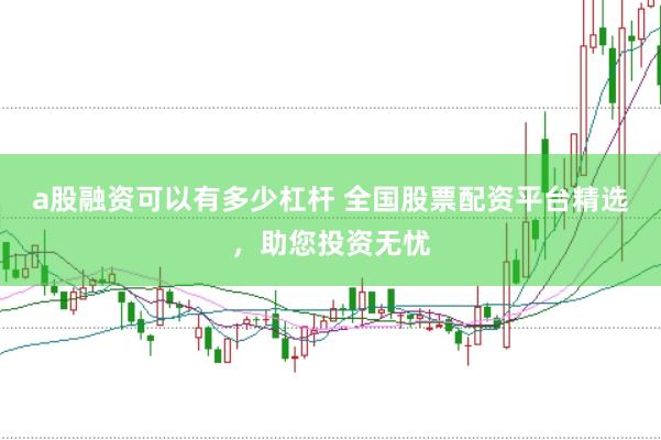 a股融资可以有多少杠杆 全国股票配资平台精选，助您投资无忧