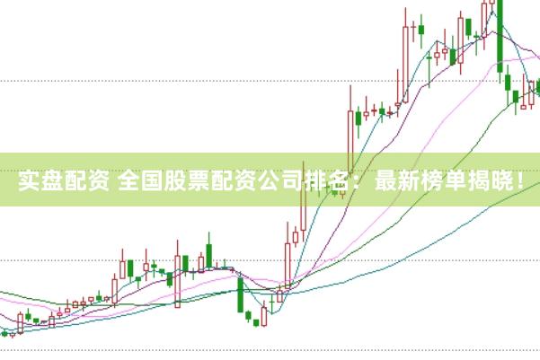 实盘配资 全国股票配资公司排名：最新榜单揭晓！