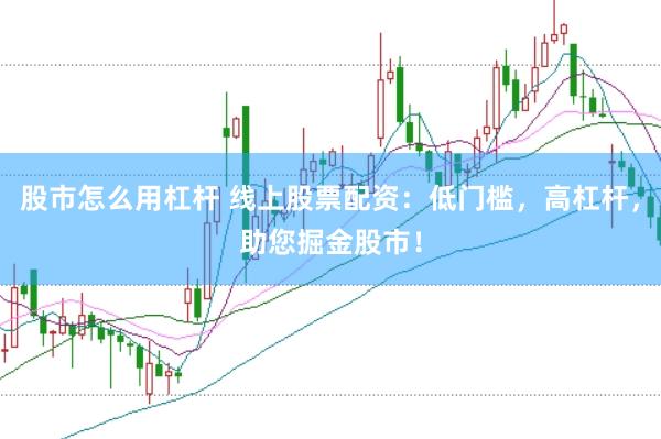 股市怎么用杠杆 线上股票配资：低门槛，高杠杆，助您掘金股市！