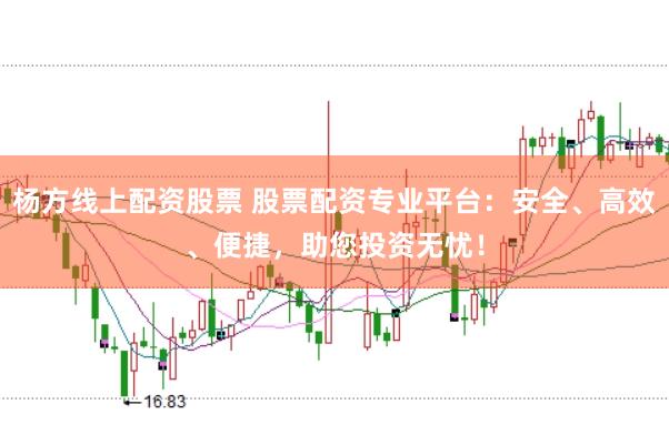 杨方线上配资股票 股票配资专业平台：安全、高效、便捷，助您投资无忧！