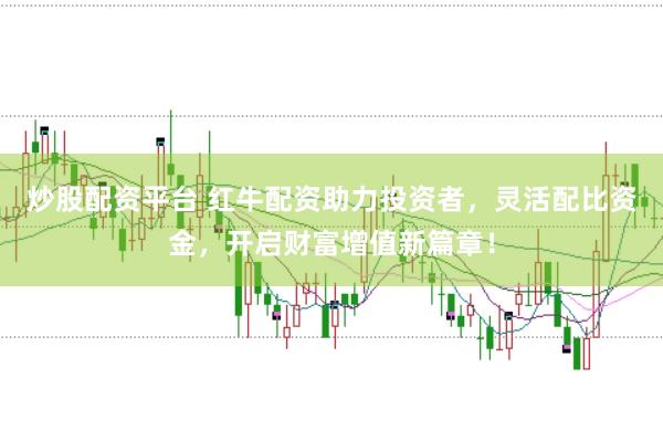炒股配资平台 红牛配资助力投资者，灵活配比资金，开启财富增值新篇章！